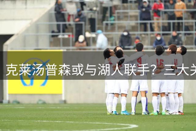克莱汤普森或与湖人联手？三大关键因素决定交易走向